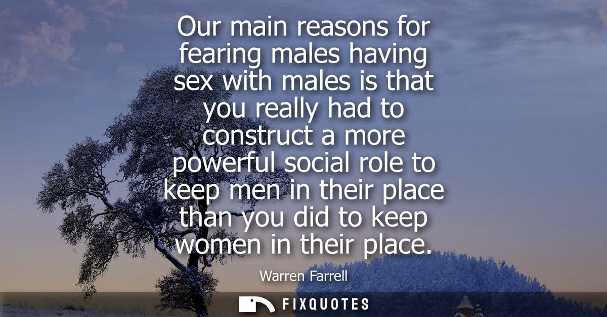 Our main reasons for fearing males having sex with males is that you really had to construct a more powerful social role