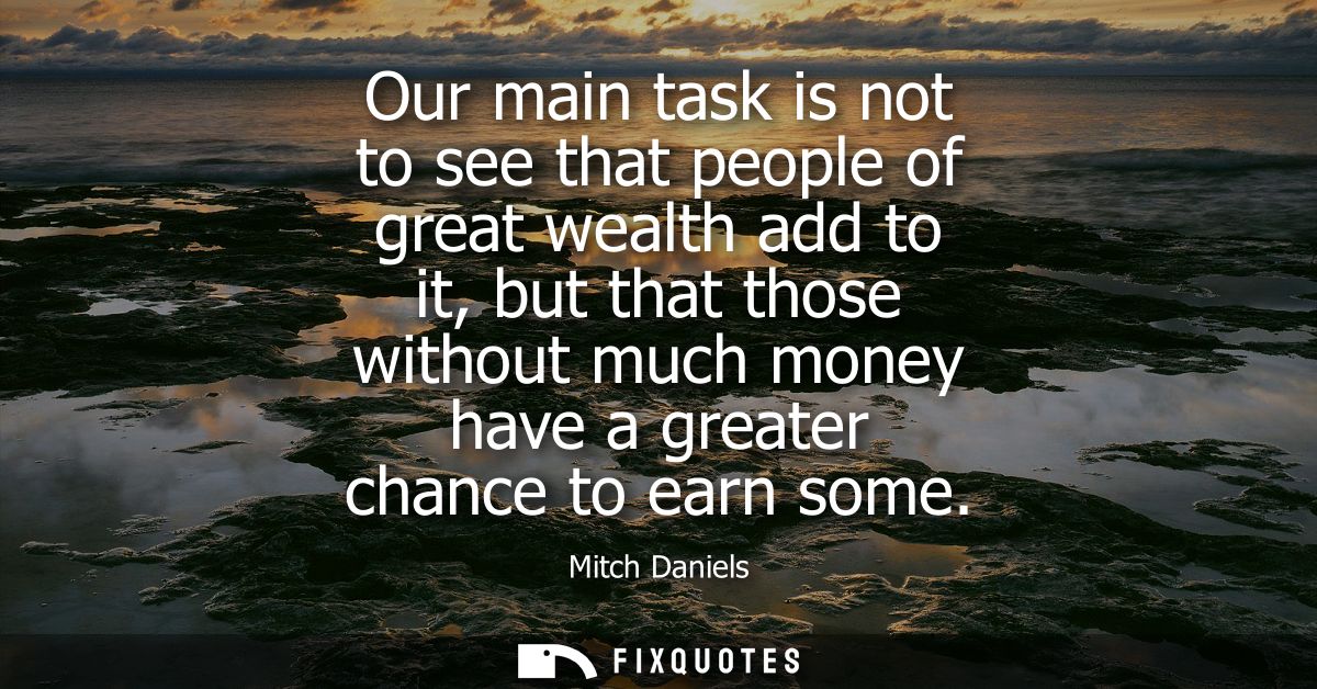 Our main task is not to see that people of great wealth add to it, but that those without much money have a greater chan