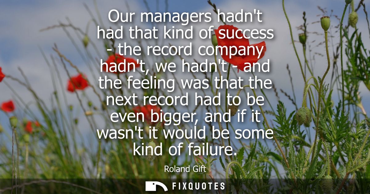 Our managers hadnt had that kind of success - the record company hadnt, we hadnt - and the feeling was that the next rec