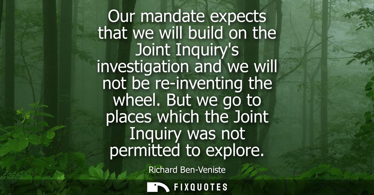 Our mandate expects that we will build on the Joint Inquirys investigation and we will not be re-inventing the wheel.