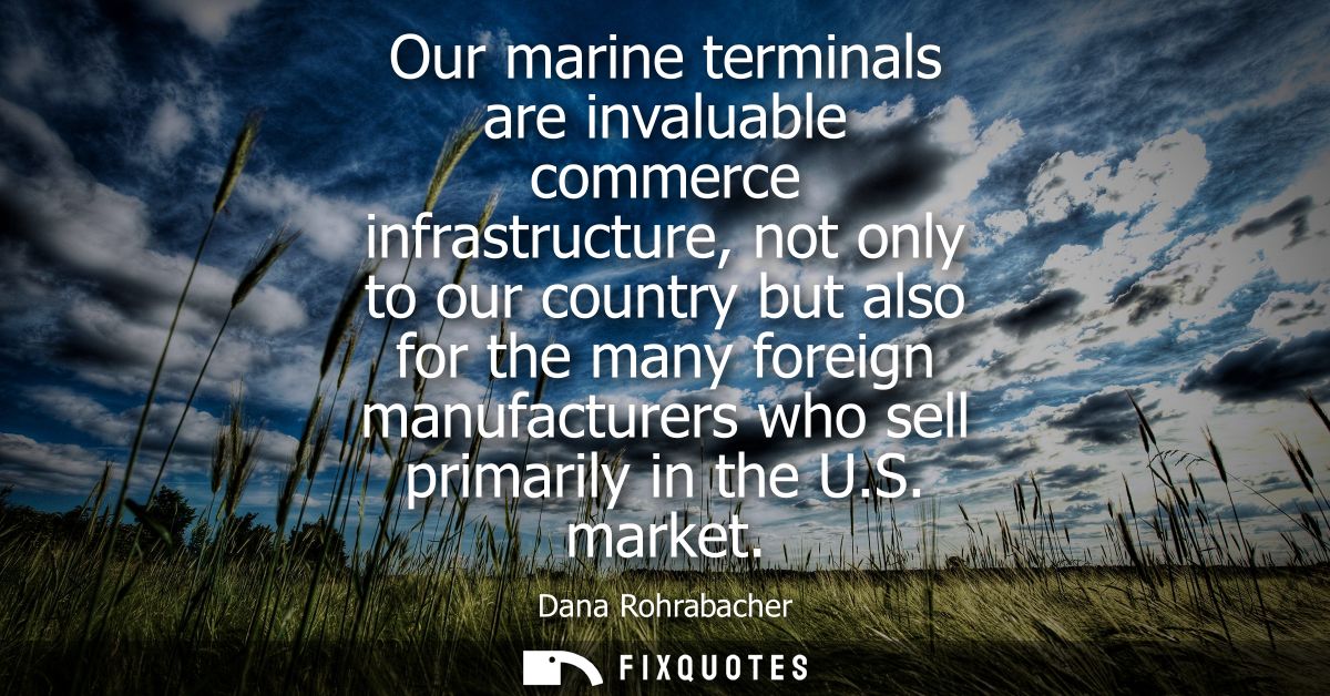 Our marine terminals are invaluable commerce infrastructure, not only to our country but also for the many foreign manuf