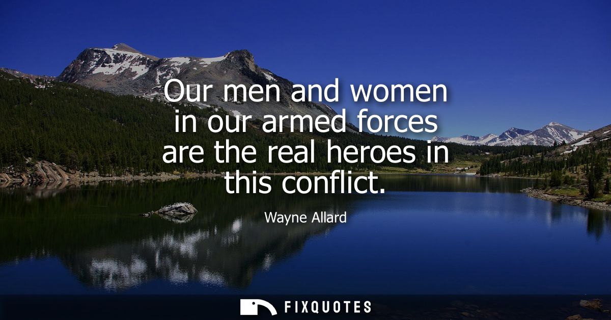 Our men and women in our armed forces are the real heroes in this conflict