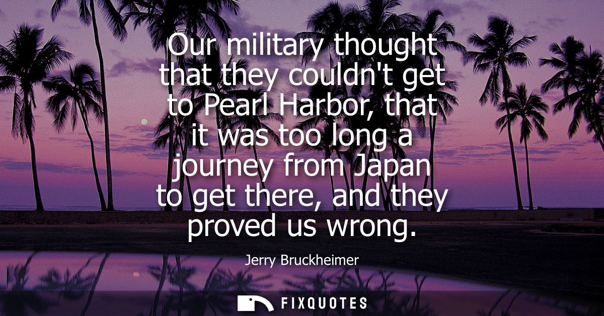 Our military thought that they couldnt get to Pearl Harbor, that it was too long a journey from Japan to get there, and 
