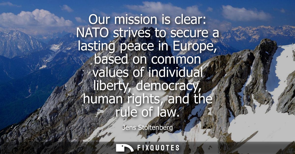 Our mission is clear: NATO strives to secure a lasting peace in Europe, based on common values of individual liberty, de
