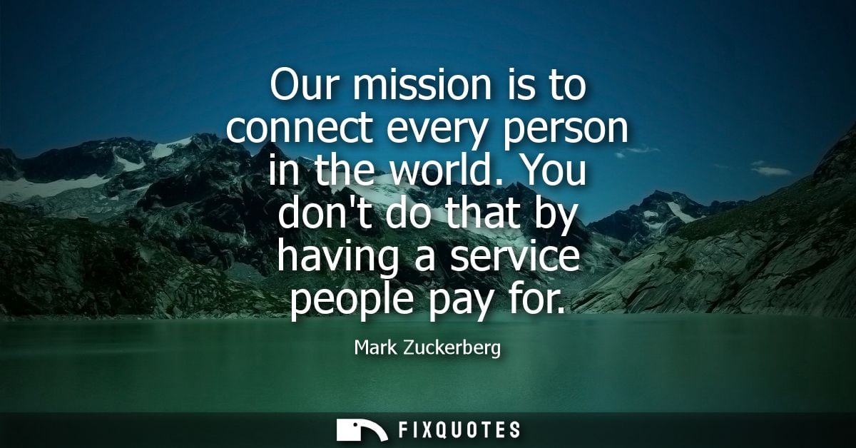 Our mission is to connect every person in the world. You dont do that by having a service people pay for