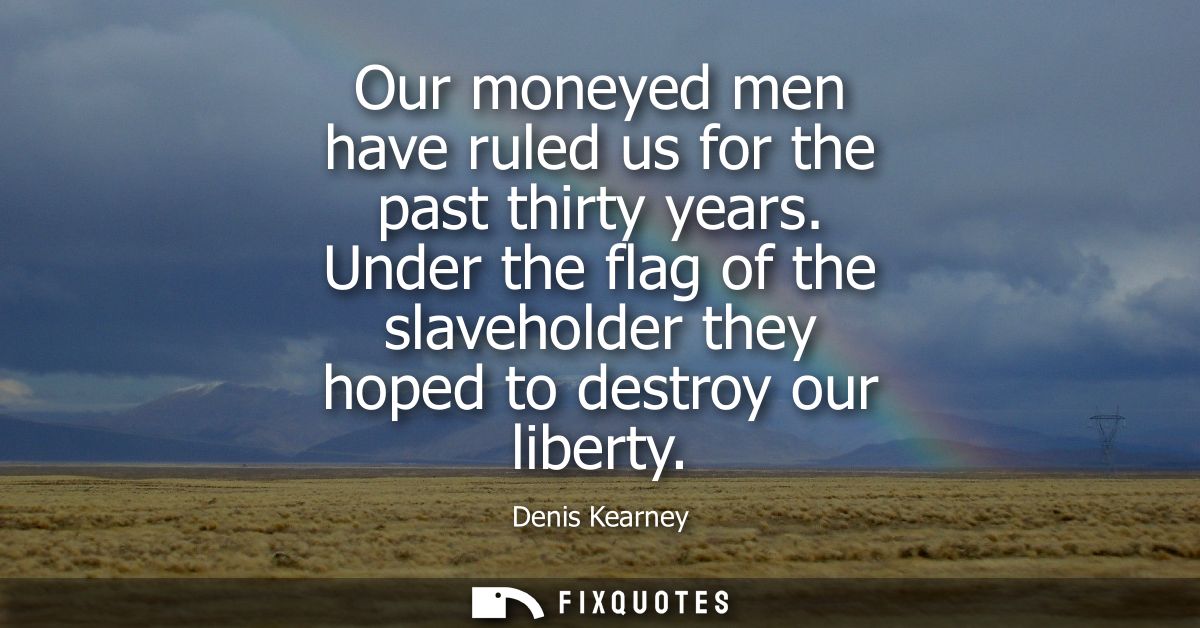 Our moneyed men have ruled us for the past thirty years. Under the flag of the slaveholder they hoped to destroy our lib