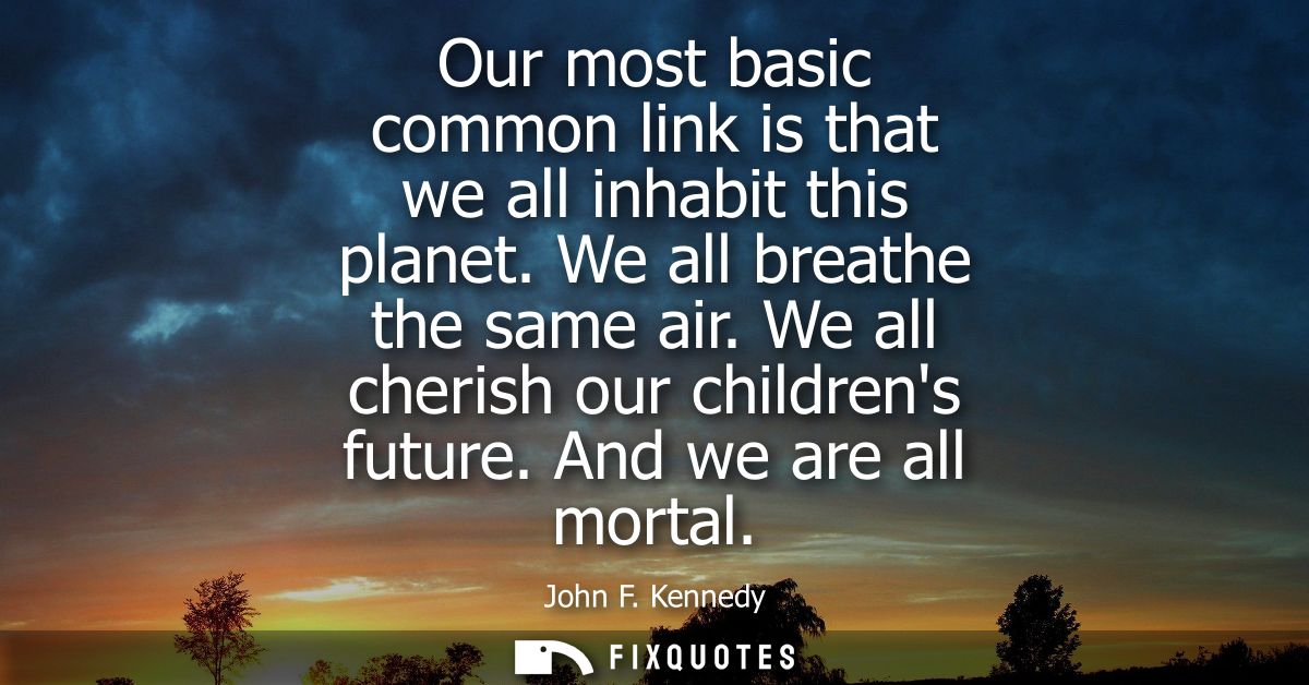 Our most basic common link is that we all inhabit this planet. We all breathe the same air. We all cherish our childrens