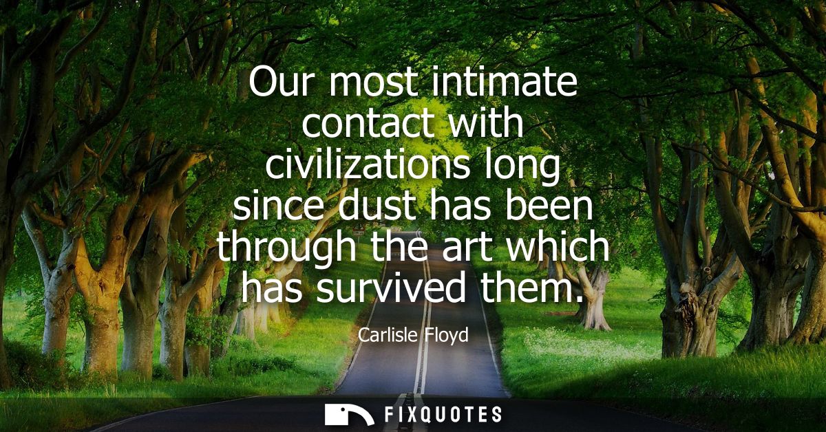 Our most intimate contact with civilizations long since dust has been through the art which has survived them