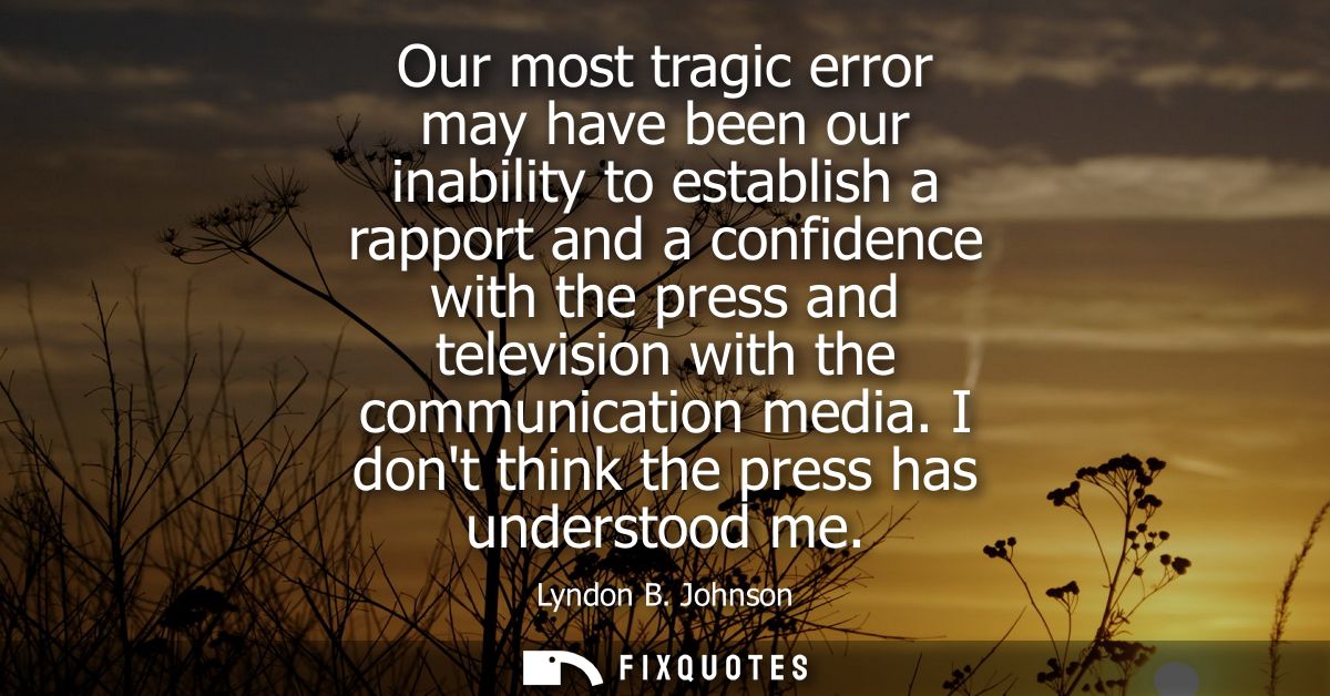 Our most tragic error may have been our inability to establish a rapport and a confidence with the press and television 