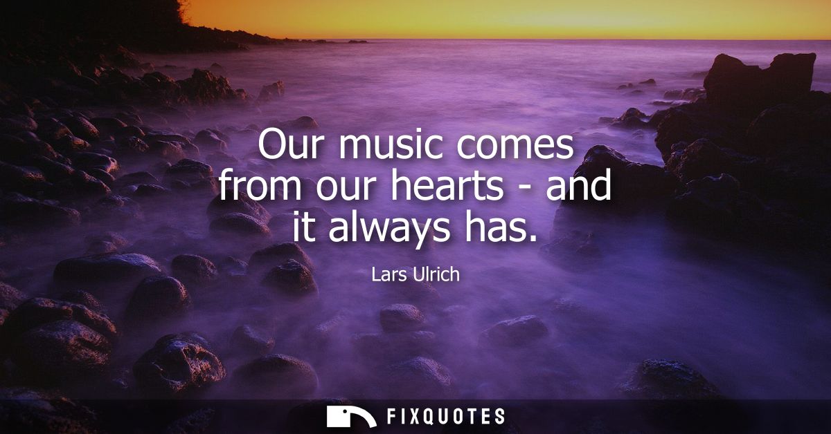 Our music comes from our hearts - and it always has