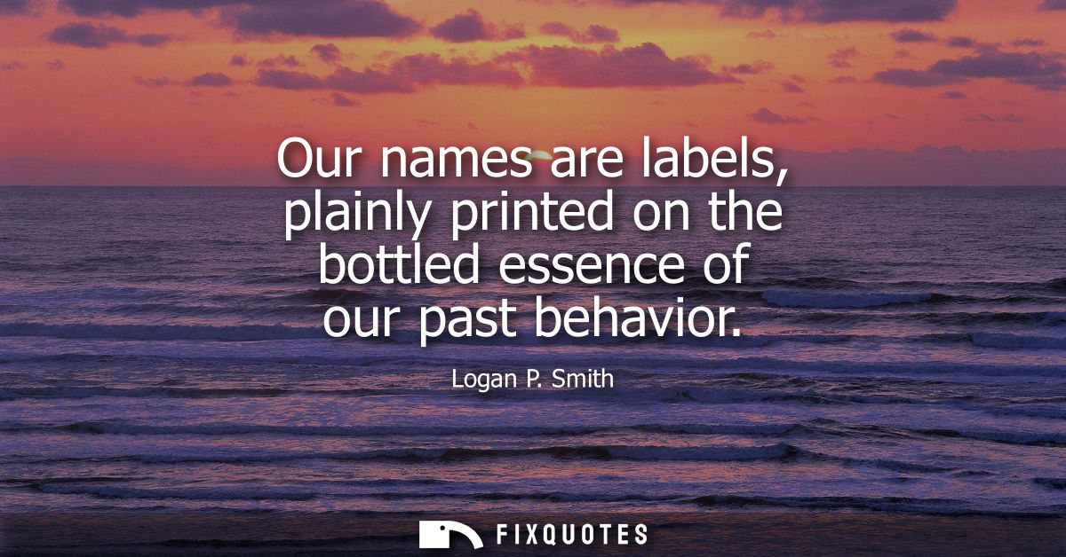 Our names are labels, plainly printed on the bottled essence of our past behavior