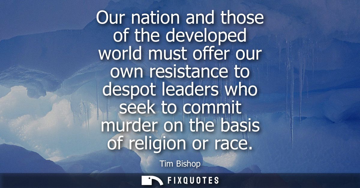 Our nation and those of the developed world must offer our own resistance to despot leaders who seek to commit murder on