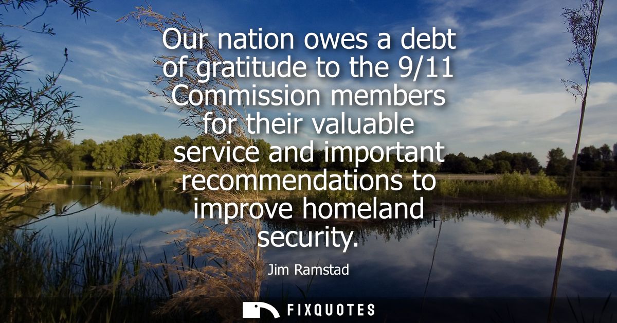 Our nation owes a debt of gratitude to the 9/11 Commission members for their valuable service and important recommendati