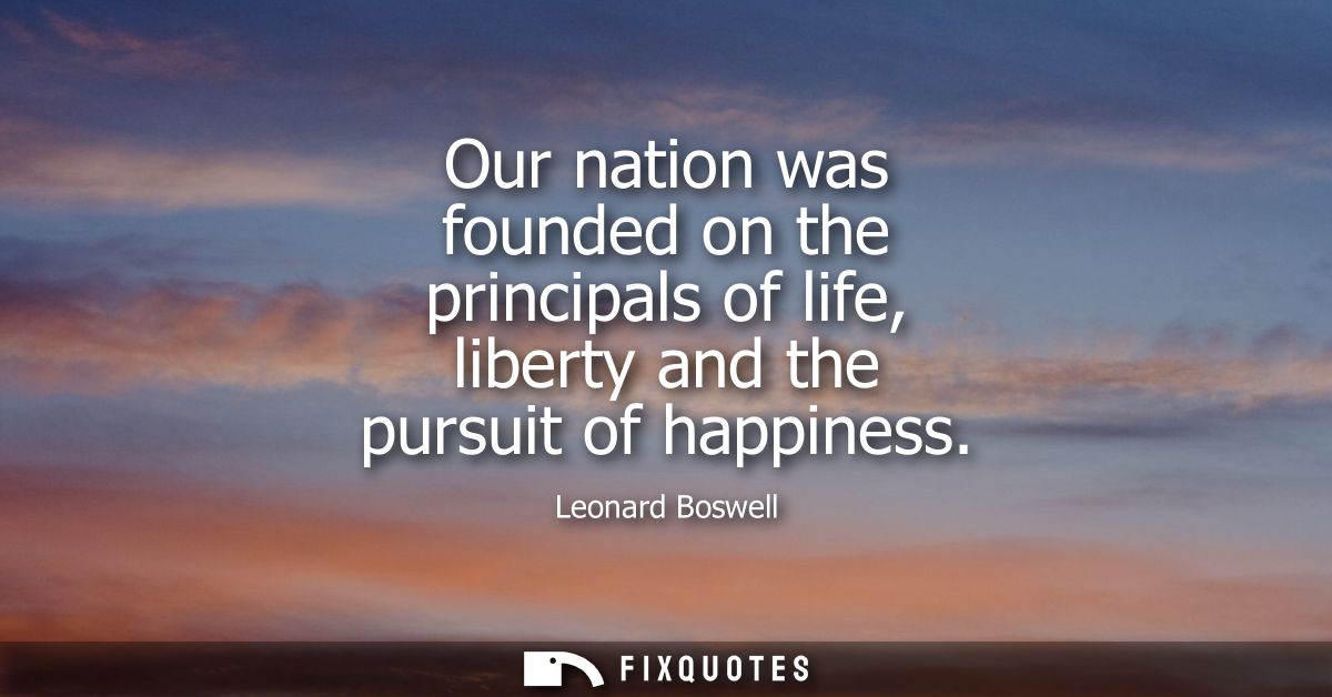 Our nation was founded on the principals of life, liberty and the pursuit of happiness