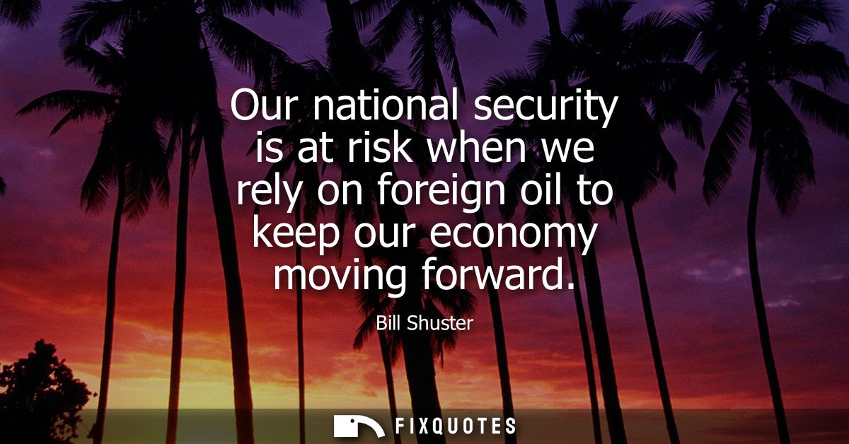 Our national security is at risk when we rely on foreign oil to keep our economy moving forward