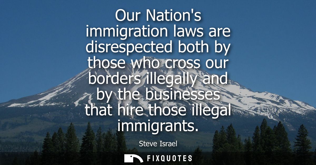 Our Nations immigration laws are disrespected both by those who cross our borders illegally and by the businesses that h