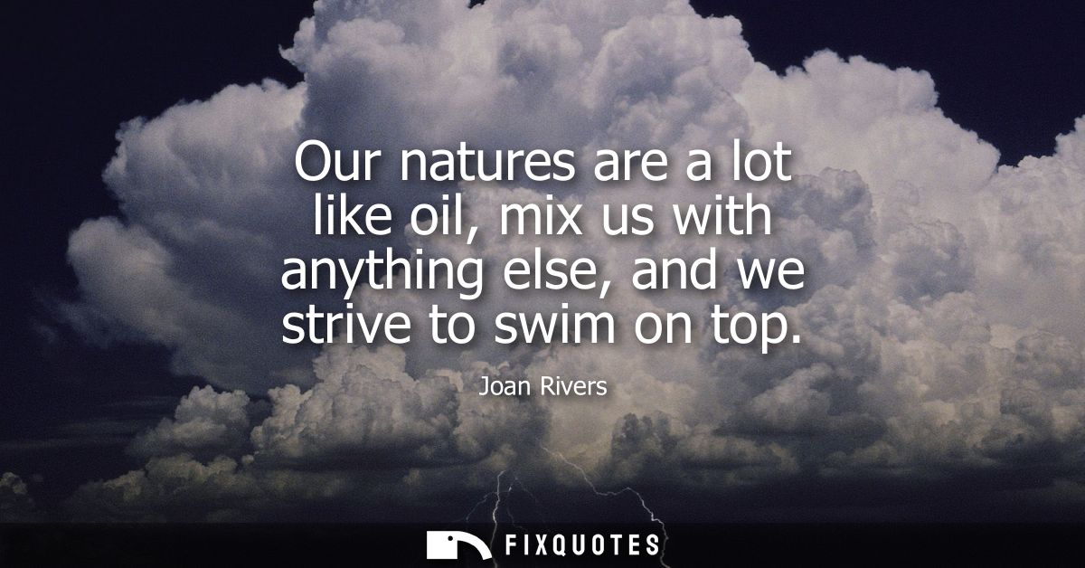 Our natures are a lot like oil, mix us with anything else, and we strive to swim on top