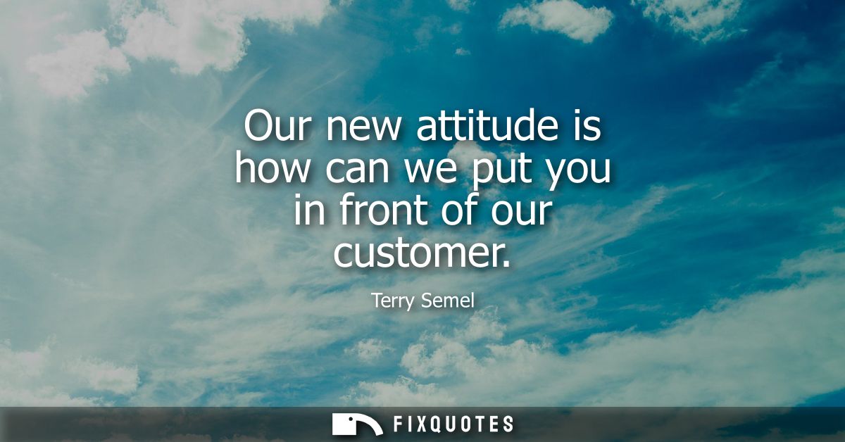 Our new attitude is how can we put you in front of our customer