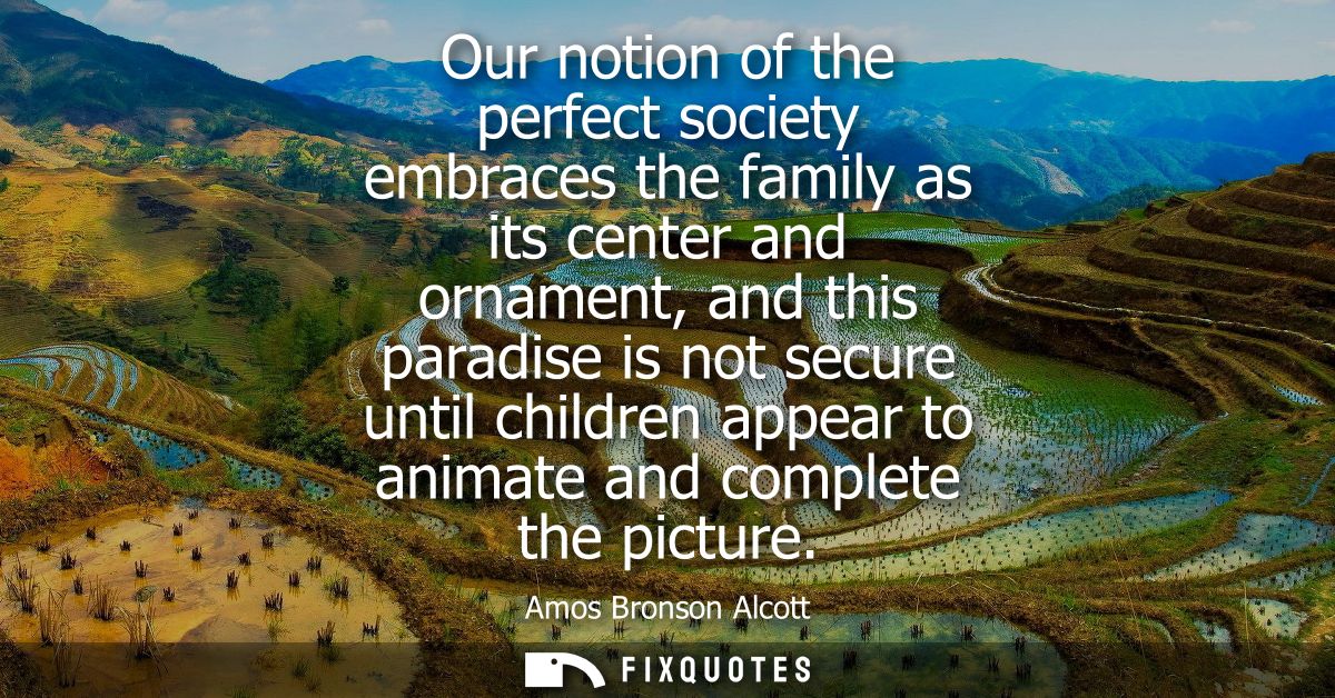 Our notion of the perfect society embraces the family as its center and ornament, and this paradise is not secure until 
