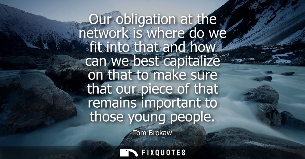 Our obligation at the network is where do we fit into that and how can we best capitalize on that to make sure that our 