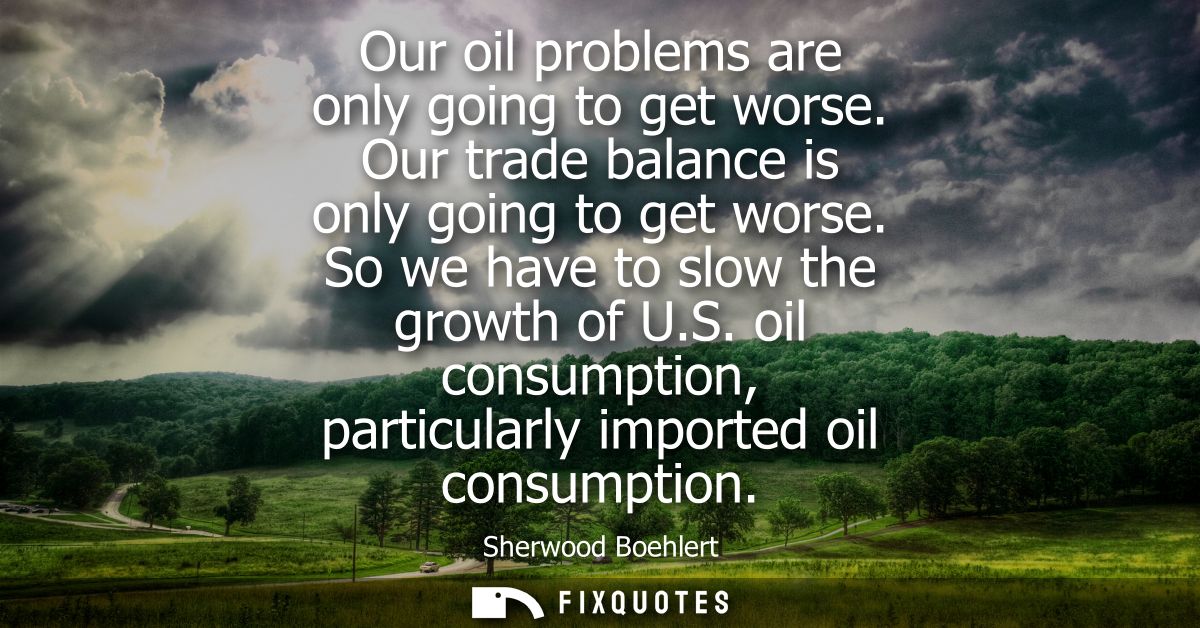 Our oil problems are only going to get worse. Our trade balance is only going to get worse. So we have to slow the growt