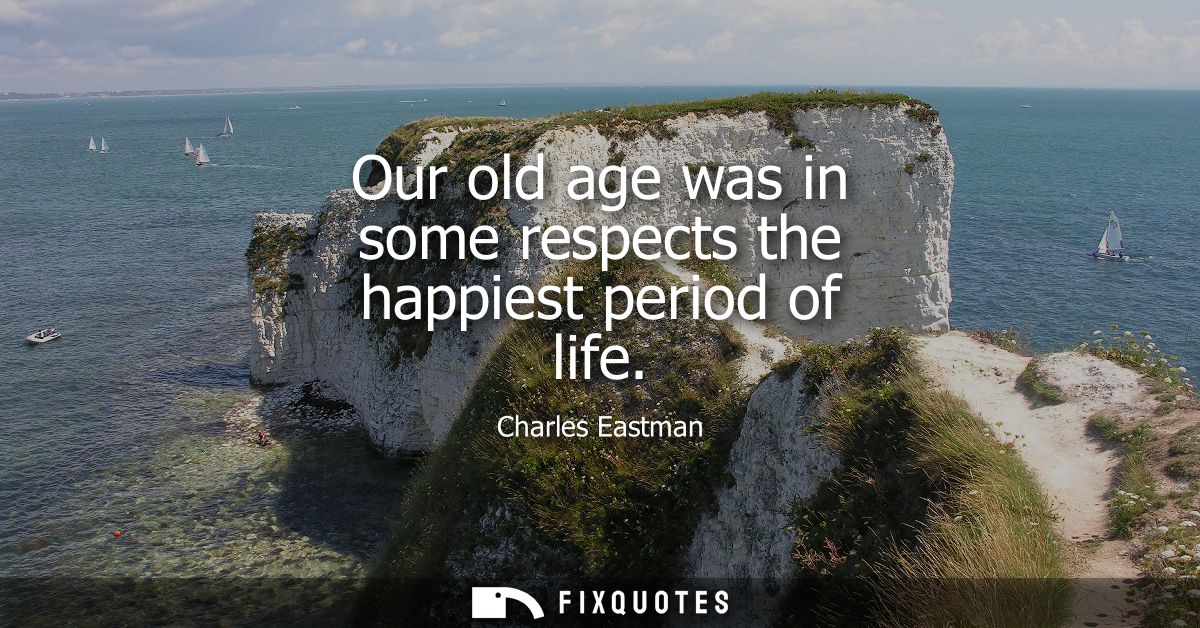 Our old age was in some respects the happiest period of life