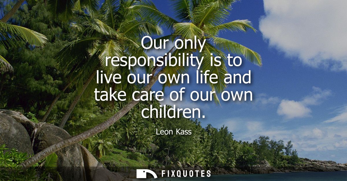 Our only responsibility is to live our own life and take care of our own children
