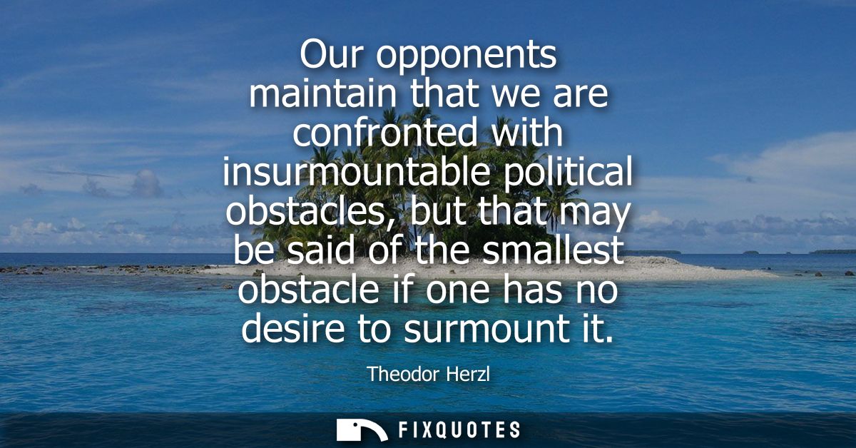 Our opponents maintain that we are confronted with insurmountable political obstacles, but that may be said of the small
