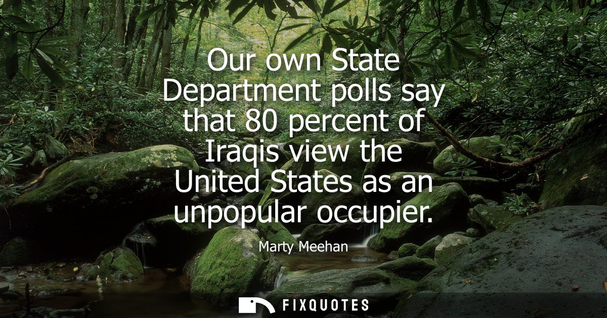 Our own State Department polls say that 80 percent of Iraqis view the United States as an unpopular occupier