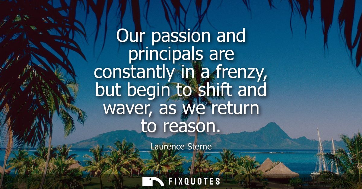 Our passion and principals are constantly in a frenzy, but begin to shift and waver, as we return to reason