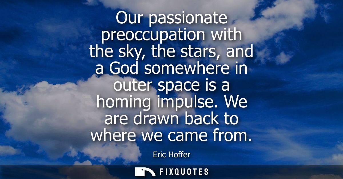 Our passionate preoccupation with the sky, the stars, and a God somewhere in outer space is a homing impulse. We are dra