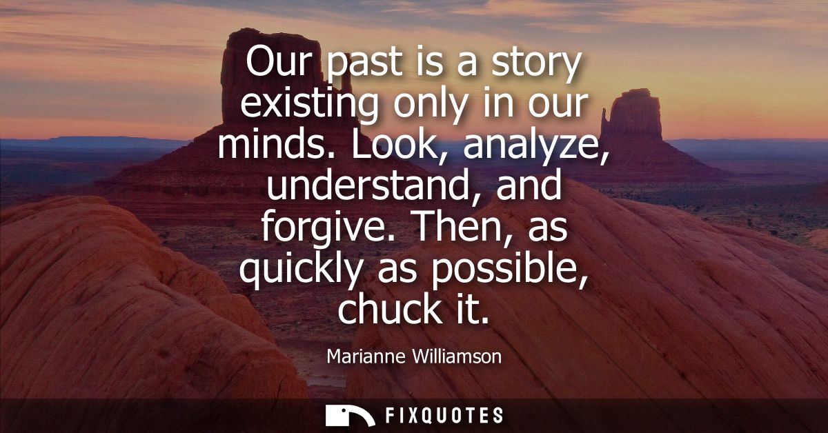 Our past is a story existing only in our minds. Look, analyze, understand, and forgive. Then, as quickly as possible, ch