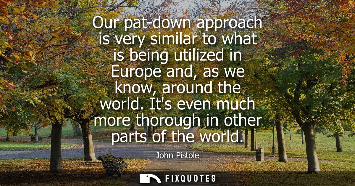 Our pat-down approach is very similar to what is being utilized in Europe and, as we know, around the world.