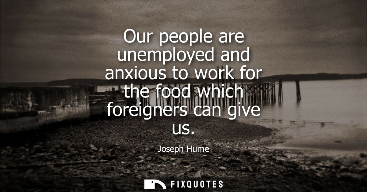 Our people are unemployed and anxious to work for the food which foreigners can give us