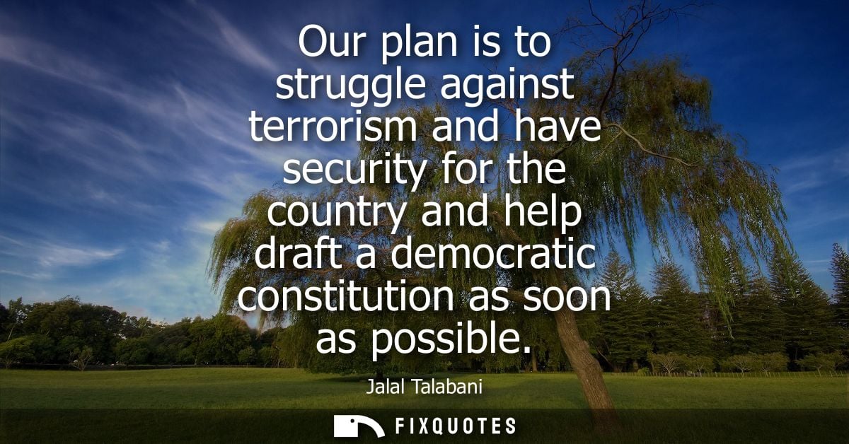 Our plan is to struggle against terrorism and have security for the country and help draft a democratic constitution as 