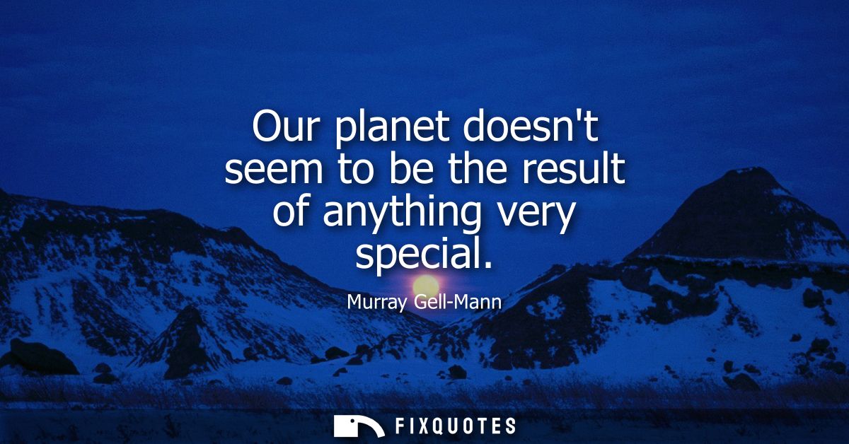 Our planet doesnt seem to be the result of anything very special