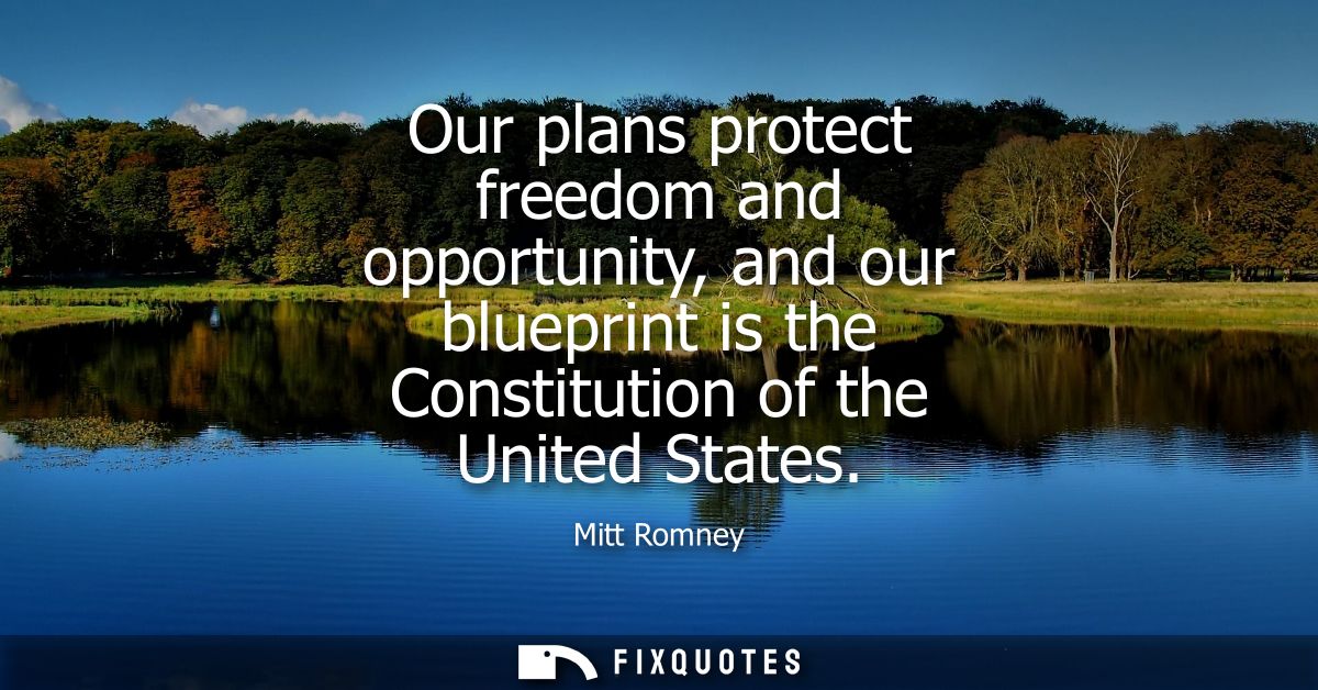 Our plans protect freedom and opportunity, and our blueprint is the Constitution of the United States