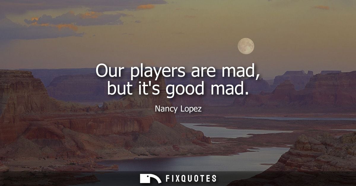 Our players are mad, but its good mad - Nancy Lopez