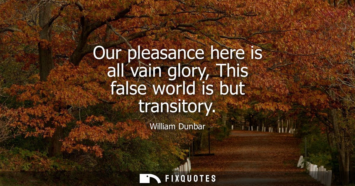 Our pleasance here is all vain glory, This false world is but transitory