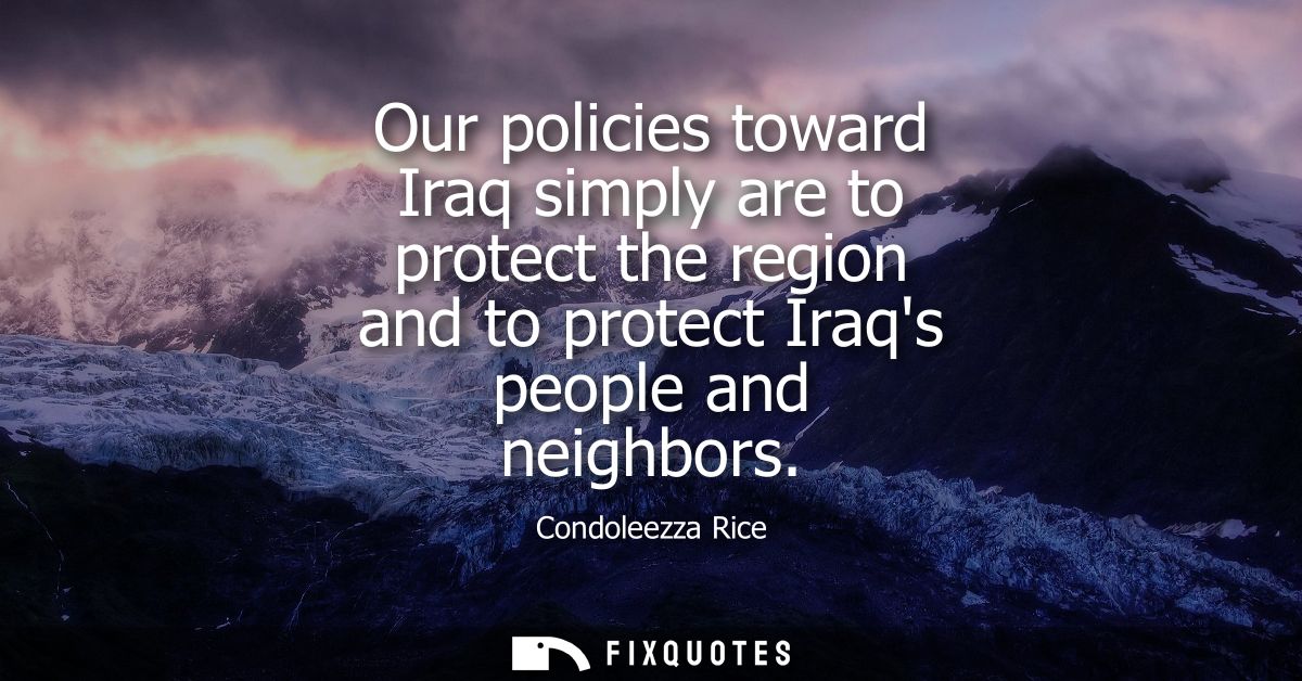 Our policies toward Iraq simply are to protect the region and to protect Iraqs people and neighbors