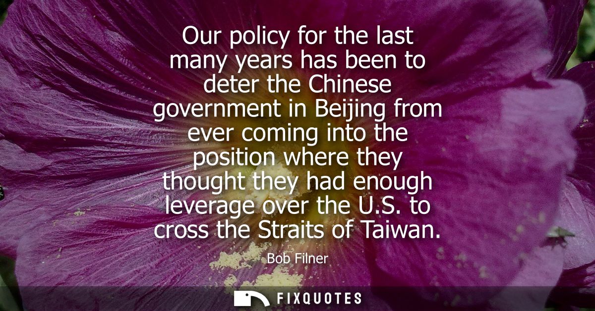 Our policy for the last many years has been to deter the Chinese government in Beijing from ever coming into the positio