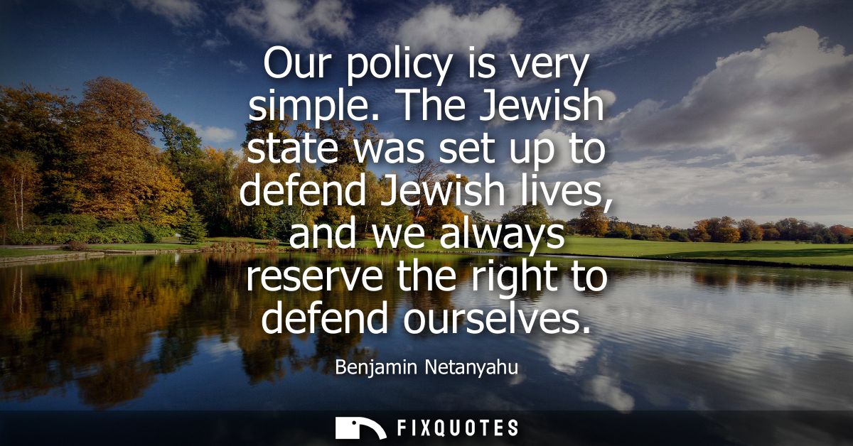 Our policy is very simple. The Jewish state was set up to defend Jewish lives, and we always reserve the right to defend