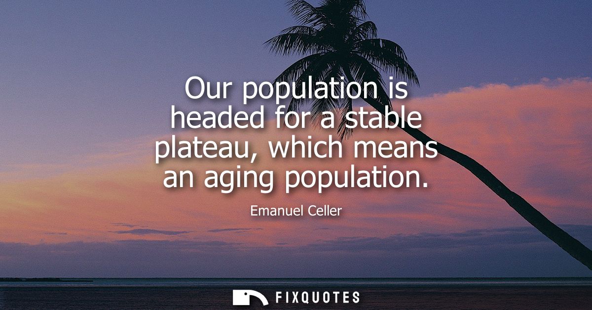Our population is headed for a stable plateau, which means an aging population