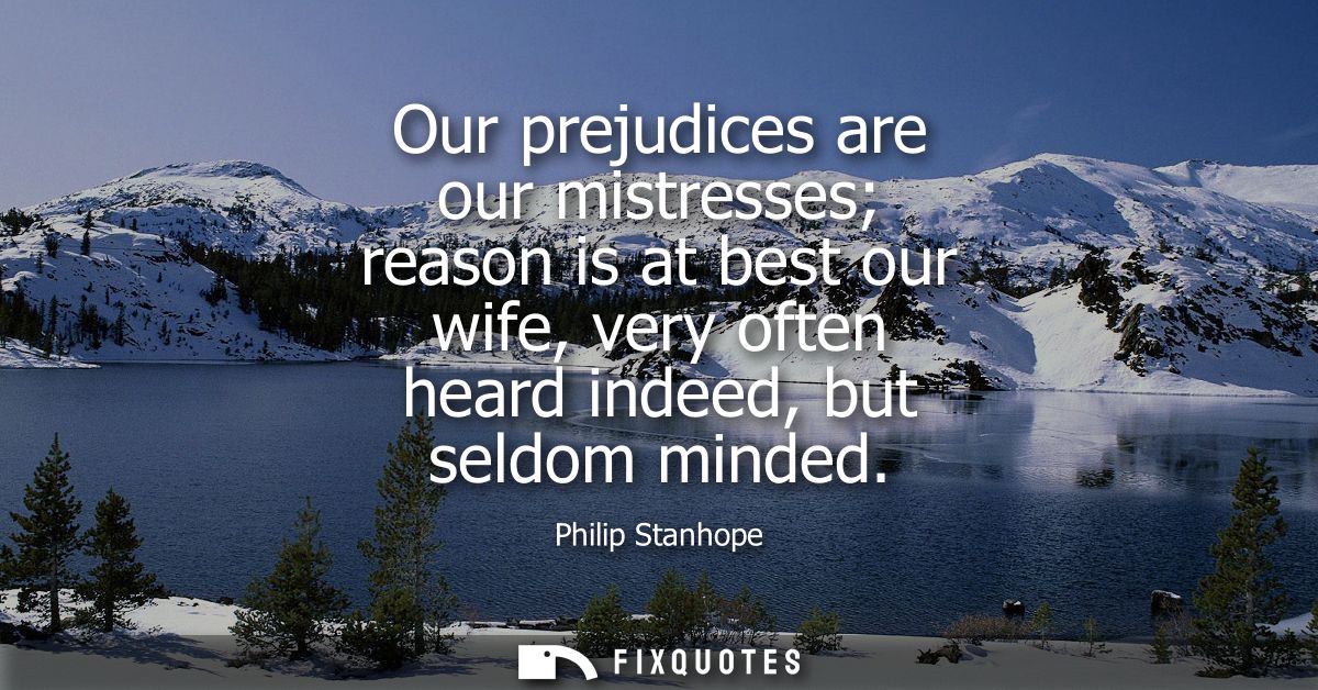 Our prejudices are our mistresses reason is at best our wife, very often heard indeed, but seldom minded