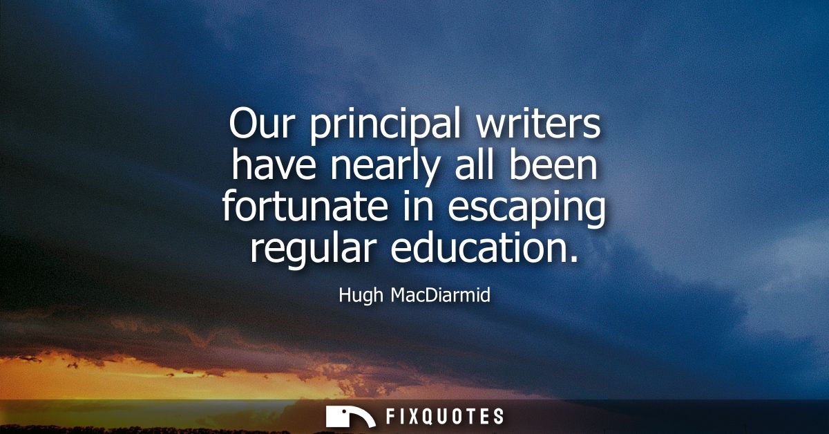 Our principal writers have nearly all been fortunate in escaping regular education