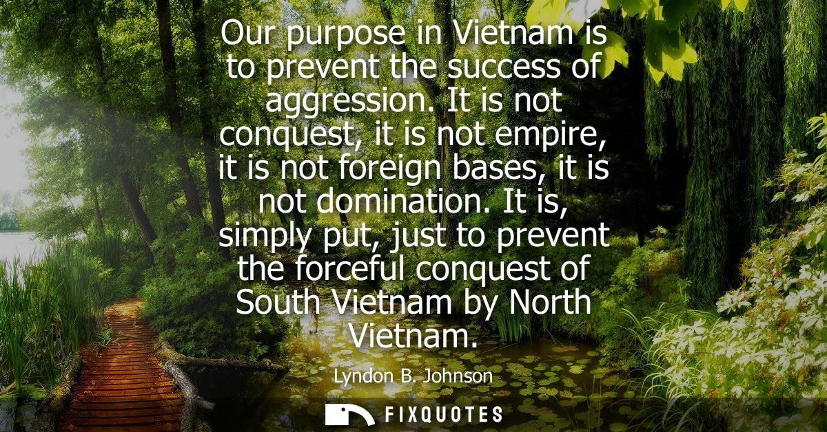 Our purpose in Vietnam is to prevent the success of aggression. It is not conquest, it is not empire, it is not foreign 