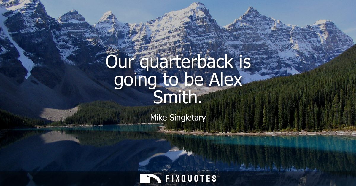 Our quarterback is going to be Alex Smith
