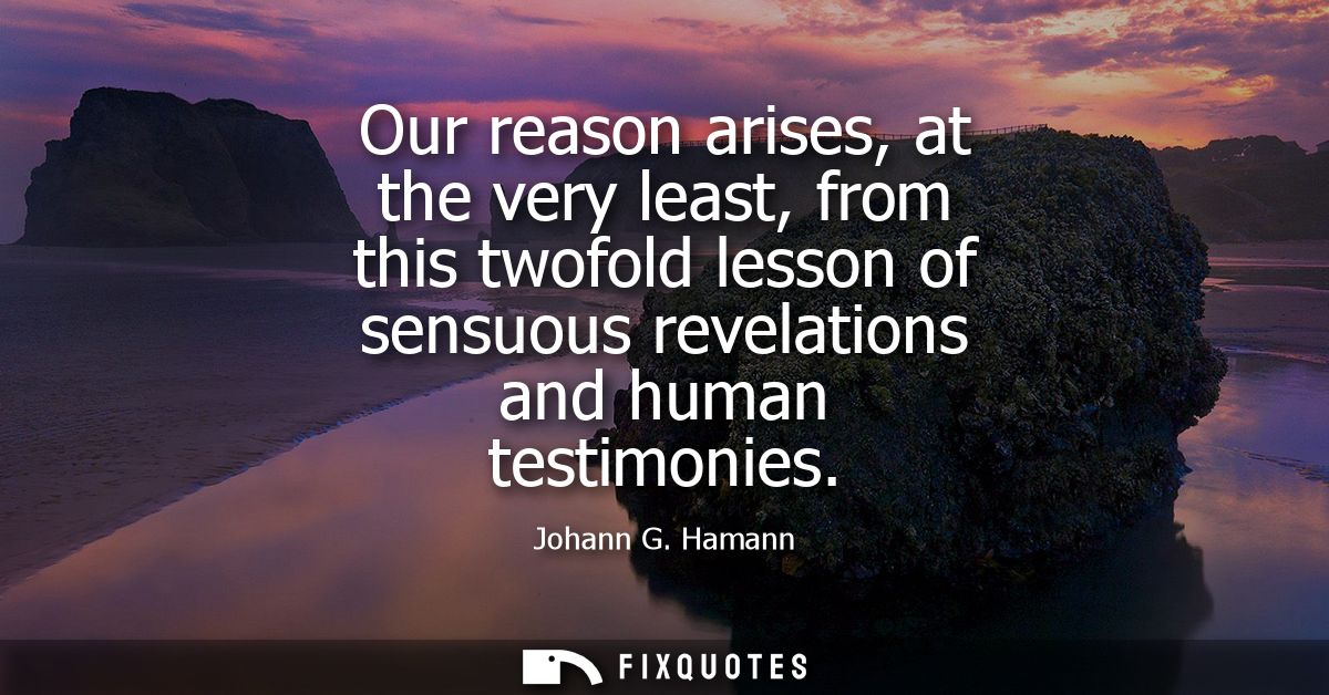 Our reason arises, at the very least, from this twofold lesson of sensuous revelations and human testimonies