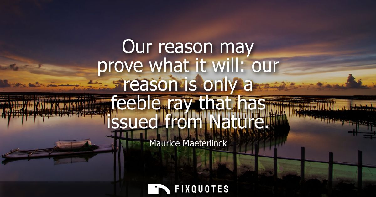Our reason may prove what it will: our reason is only a feeble ray that has issued from Nature