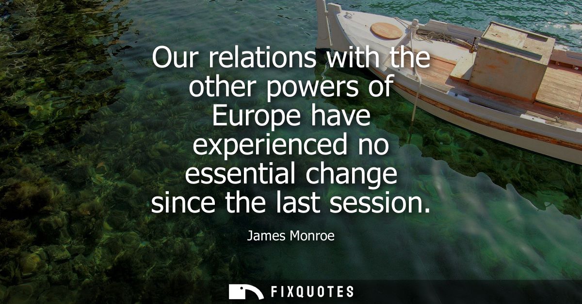Our relations with the other powers of Europe have experienced no essential change since the last session